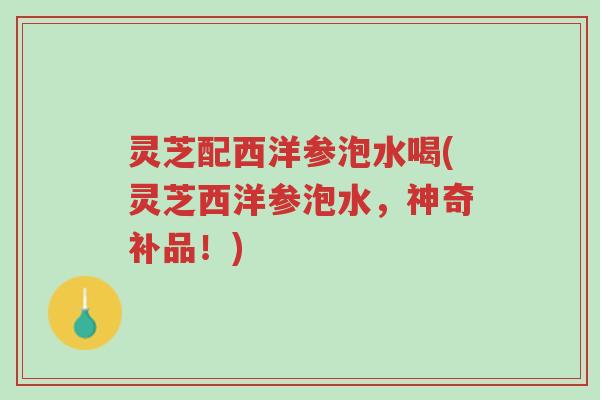 灵芝配西洋参泡水喝(灵芝西洋参泡水,神奇补品!)-第1张图片-超越 灵芝配西洋参泡水喝(灵芝西洋参泡水,神奇补品!)-第1张图片-超越