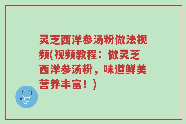灵芝西洋参汤粉做法视频(视频教程:做灵芝西洋参汤粉,味道鲜美营养丰富!)-第1张图片-超越 灵芝西洋参汤粉做法视频(视频教程:做灵芝西洋参汤粉,味道鲜美营养丰富!)-第1张图片-超越