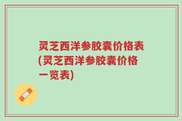 灵芝西洋参胶囊价格表(灵芝西洋参胶囊价格一览表)-第1张图片-超越 灵芝西洋参胶囊价格表(灵芝西洋参胶囊价格一览表)-第1张图片-超越