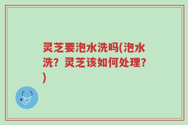灵芝要泡水洗吗(泡水洗?灵芝该如何处理?)-第1张图片-超越 灵芝要泡水洗吗(泡水洗?灵芝该如何处理?)-第1张图片-超越