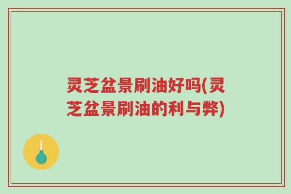灵芝盆景刷油好吗(灵芝盆景刷油的利与弊)-第1张图片-超越