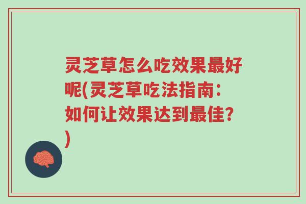 灵芝草怎么吃效果最好呢(灵芝草吃法指南：如何让效果达到最佳？)-第1张图片-超越