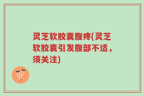 灵芝软胶囊腹疼(灵芝软胶囊引发腹部不适,须关注)-第1张图片-超越 灵芝软胶囊腹疼(灵芝软胶囊引发腹部不适,须关注)-第1张图片-超越