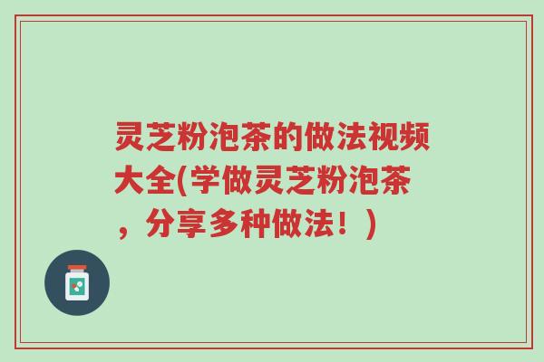 灵芝粉泡茶的做法视频大全(学做灵芝粉泡茶,分享多种做法!)-第1张图片-超越 灵芝粉泡茶的做法视频大全(学做灵芝粉泡茶,分享多种做法!)-第1张图片-超越