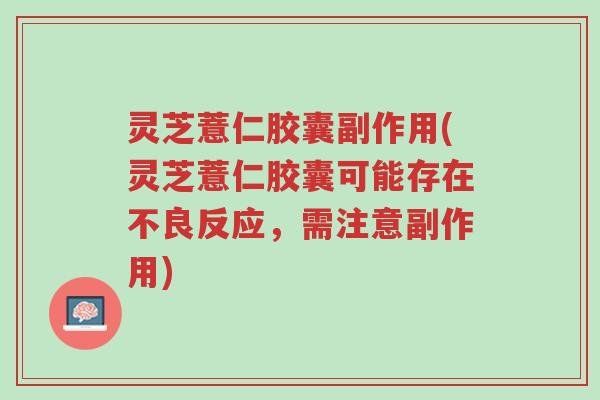 灵芝薏仁胶囊副作用(灵芝薏仁胶囊可能存在不良反应,需注意副作用)-第1张图片-超越 灵芝薏仁胶囊副作用(灵芝薏仁胶囊可能存在不良反应,需注意副作用)-第1张图片-超越