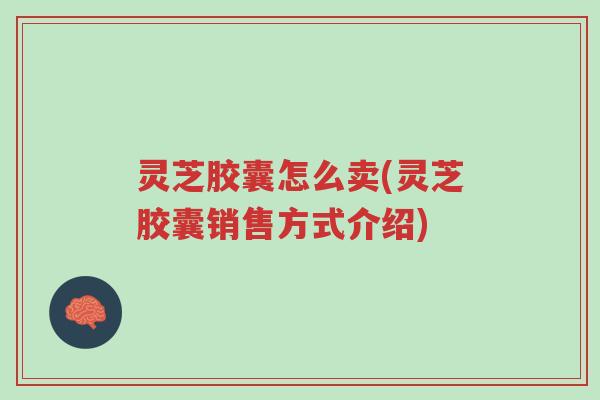 灵芝胶囊怎么卖(灵芝胶囊销售方式介绍)-第1张图片-超越 灵芝胶囊怎么卖(灵芝胶囊销售方式介绍)-第1张图片-超越