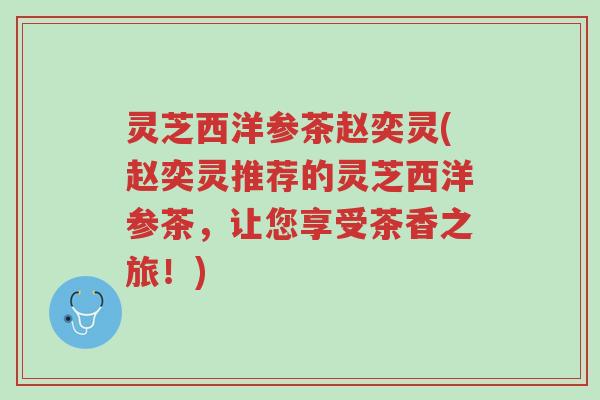 灵芝西洋参茶赵奕灵(赵奕灵推荐的灵芝西洋参茶，让您享受茶香之旅！)-第1张图片-超越