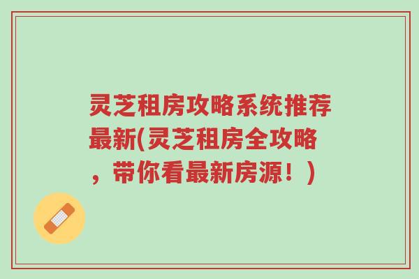灵芝租房攻略系统推荐最新(灵芝租房全攻略，带你看最新房源！)-第1张图片-超越