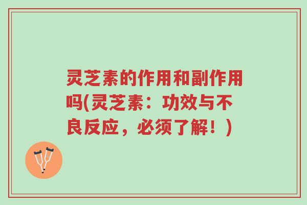 灵芝素的作用和副作用吗(灵芝素：功效与不良反应，必须了解！)-第1张图片-超越