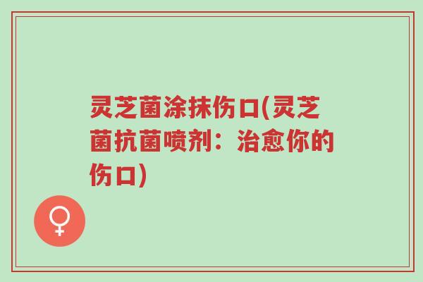 灵芝菌涂抹伤口(灵芝菌抗菌喷剂:治愈你的伤口)-第1张图片-超越 灵芝菌涂抹伤口(灵芝菌抗菌喷剂:治愈你的伤口)-第1张图片-超越