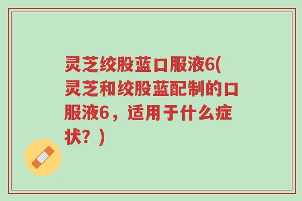 灵芝绞股蓝口服液6(灵芝和绞股蓝配制的口服液6,适用于什么症状?)-第1张图片-超越 灵芝绞股蓝口服液6(灵芝和绞股蓝配制的口服液6,适用于什么症状?)-第1张图片-超越