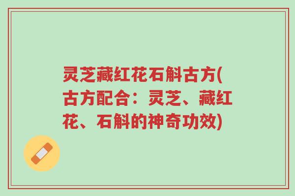 灵芝藏红花石斛古方(古方配合：灵芝、藏红花、石斛的神奇功效)-第1张图片-超越