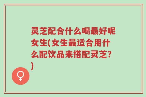 灵芝配合什么喝最好呢女生(女生最适合用什么配饮品来搭配灵芝?)-第1张图片-超越 灵芝配合什么喝最好呢女生(女生最适合用什么配饮品来搭配灵芝?)-第1张图片-超越
