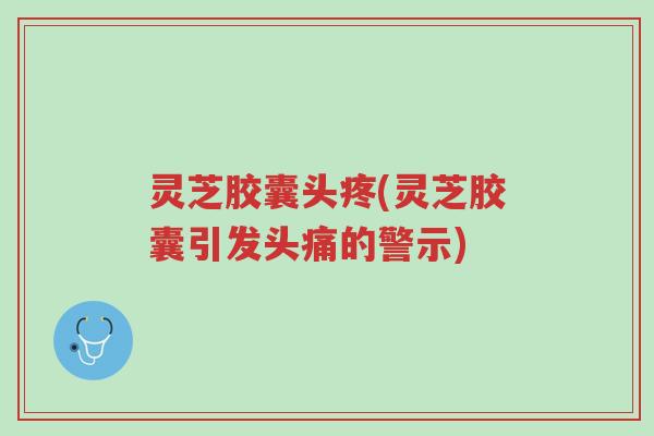 灵芝胶囊头疼(灵芝胶囊引发头痛的警示)-第1张图片-超越 灵芝胶囊头疼(灵芝胶囊引发头痛的警示)-第1张图片-超越