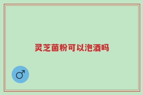 灵芝菌粉可以泡酒吗-第1张图片-超越 灵芝菌粉可以泡酒吗-第1张图片-超越