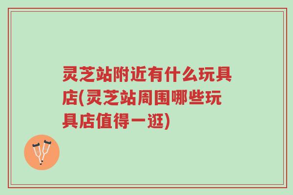 灵芝站附近有什么玩具店(灵芝站周围哪些玩具店值得一逛)-第1张图片-超越