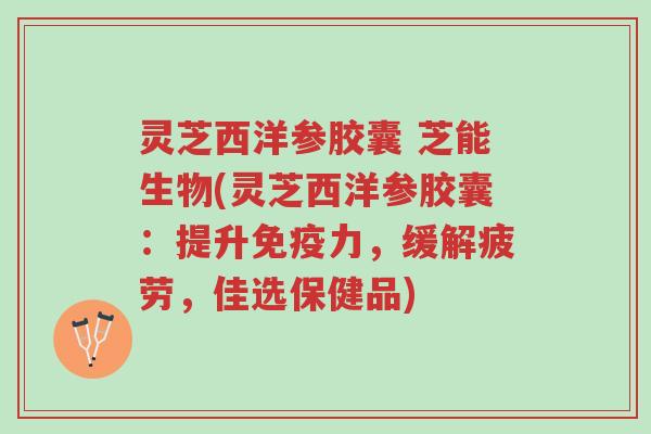 灵芝西洋参胶囊 芝能生物(灵芝西洋参胶囊：提升免疫力，缓解疲劳，佳选保健品)-第1张图片-超越
