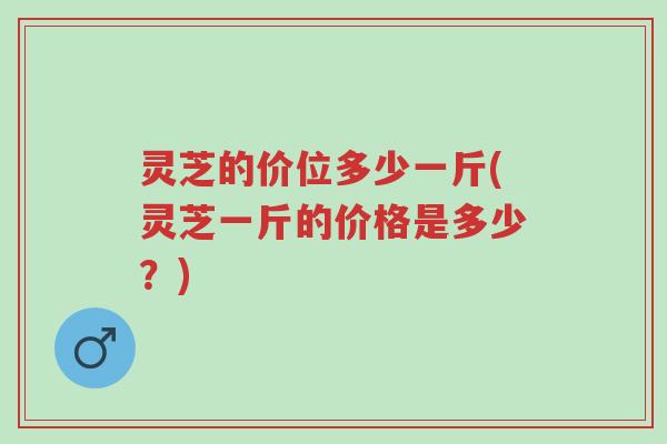 灵芝的价位多少一斤(灵芝一斤的价格是多少?)-第1张图片-超越 灵芝的价位多少一斤(灵芝一斤的价格是多少?)-第1张图片-超越