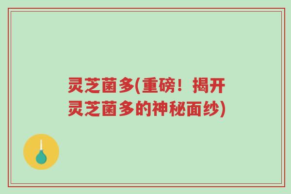 灵芝菌多(重磅！揭开灵芝菌多的神秘面纱)-第1张图片-超越