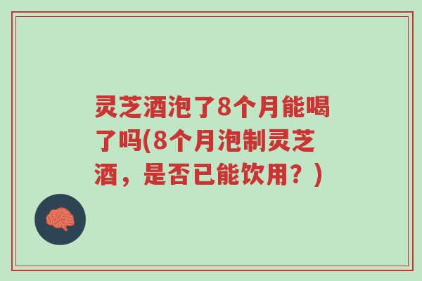 灵芝酒泡了8个月能喝了吗(8个月泡制灵芝酒，是否已能饮用？)-第1张图片-超越