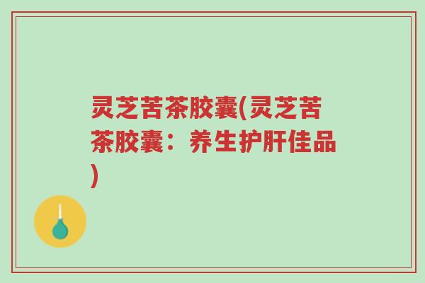 灵芝苦茶胶囊(灵芝苦茶胶囊:养生护肝佳品)-第1张图片-超越 灵芝苦茶胶囊(灵芝苦茶胶囊:养生护肝佳品)-第1张图片-超越