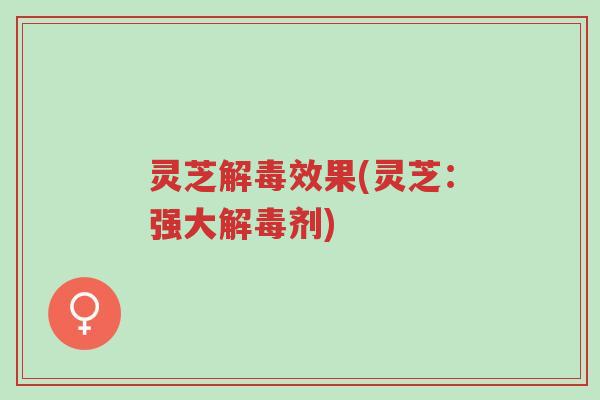 灵芝解毒效果(灵芝:强大解毒剂)-第1张图片-超越 灵芝解毒效果(灵芝:强大解毒剂)-第1张图片-超越