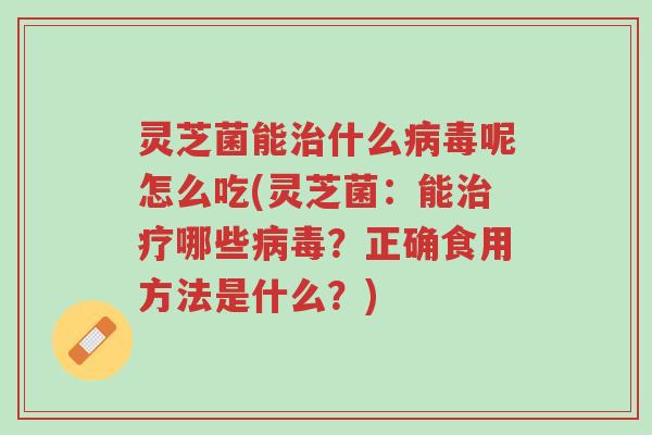 灵芝菌能治什么病毒呢怎么吃(灵芝菌：能治疗哪些病毒？正确食用方法是什么？)-第1张图片-超越