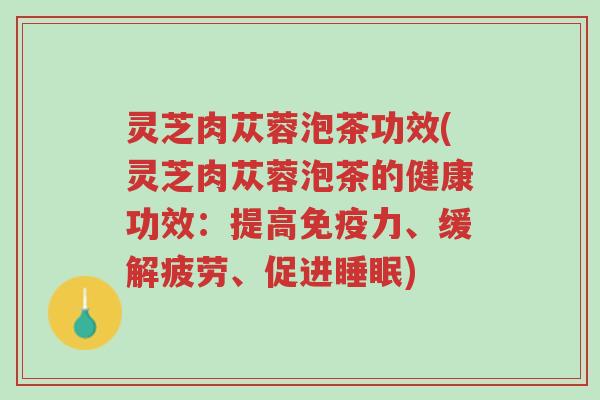 灵芝肉苁蓉泡茶功效(灵芝肉苁蓉泡茶的健康功效:提高免疫力、缓解疲劳、促进睡眠)-第1张图片-超越 灵芝肉苁蓉泡茶功效(灵芝肉苁蓉泡茶的健康功效:提高免疫力、缓解疲劳、促进睡眠)-第1张图片-超越
