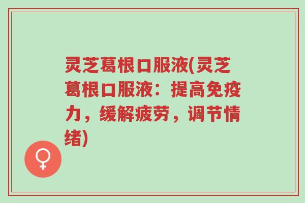 灵芝葛根口服液(灵芝葛根口服液：提高免疫力，缓解疲劳，调节情绪)-第1张图片-超越