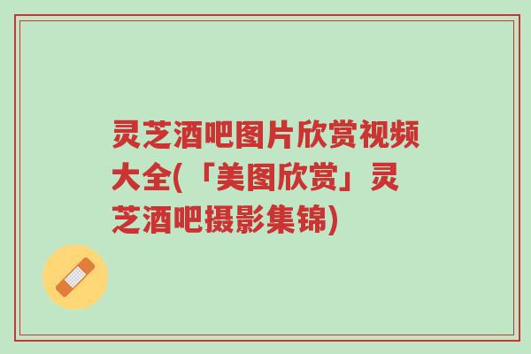 灵芝酒吧图片欣赏视频大全(「美图欣赏」灵芝酒吧摄影集锦)-第1张图片-超越 灵芝酒吧图片欣赏视频大全(「美图欣赏」灵芝酒吧摄影集锦)-第1张图片-超越