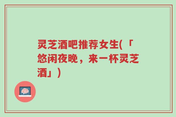 灵芝酒吧推荐女生(「悠闲夜晚，来一杯灵芝酒」)-第1张图片-超越