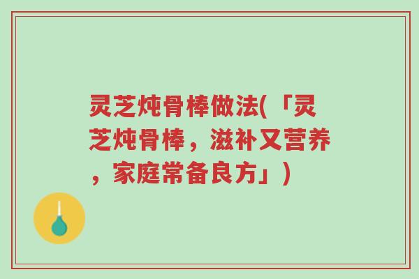 灵芝炖骨棒做法(「灵芝炖骨棒,滋补又营养,家庭常备良方」)-第1张图片-超越 灵芝炖骨棒做法(「灵芝炖骨棒,滋补又营养,家庭常备良方」)-第1张图片-超越