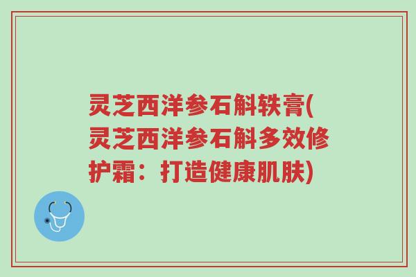 灵芝西洋参石斛轶膏(灵芝西洋参石斛多效修护霜:打造健康肌肤)-第1张图片-超越 灵芝西洋参石斛轶膏(灵芝西洋参石斛多效修护霜:打造健康肌肤)-第1张图片-超越