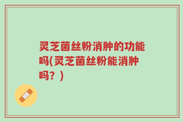 灵芝菌丝粉消肿的功能吗(灵芝菌丝粉能消肿吗?)-第1张图片-超越 灵芝菌丝粉消肿的功能吗(灵芝菌丝粉能消肿吗?)-第1张图片-超越