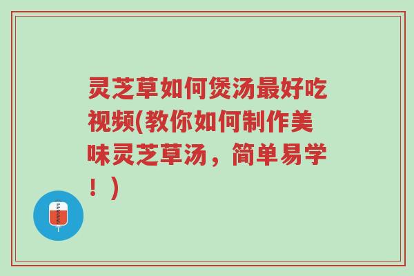 灵芝草如何煲汤最好吃视频(教你如何制作美味灵芝草汤，简单易学！)-第1张图片-超越