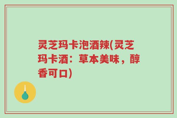 灵芝玛卡泡酒辣(灵芝玛卡酒:草本美味,醇香可口)-第1张图片-超越 灵芝玛卡泡酒辣(灵芝玛卡酒:草本美味,醇香可口)-第1张图片-超越