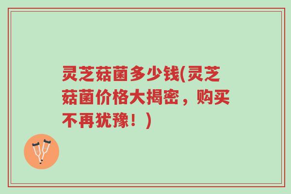 灵芝菇菌多少钱(灵芝菇菌价格大揭密，购买不再犹豫！)-第1张图片-超越