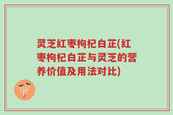 灵芝红枣枸杞白芷(红枣枸杞白芷与灵芝的营养价值及用法对比)-第1张图片-超越 灵芝红枣枸杞白芷(红枣枸杞白芷与灵芝的营养价值及用法对比)-第1张图片-超越