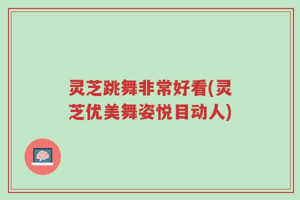 灵芝跳舞非常好看(灵芝优美舞姿悦目动人)-第1张图片-超越