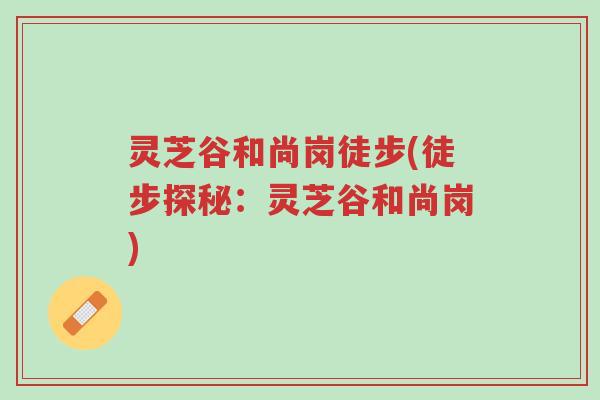 灵芝谷和尚岗徒步(徒步探秘：灵芝谷和尚岗)-第1张图片-超越