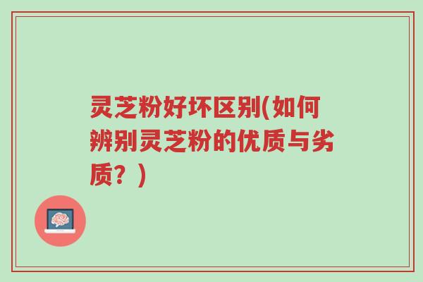 灵芝粉好坏区别(如何辨别灵芝粉的优质与劣质？)-第1张图片-超越