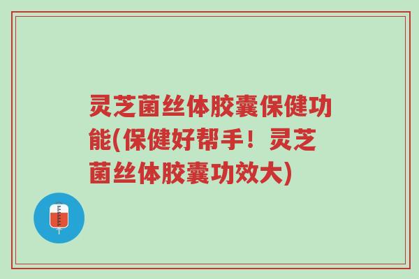 灵芝菌丝体胶囊保健功能(保健好帮手!灵芝菌丝体胶囊功效大)-第1张图片-超越 灵芝菌丝体胶囊保健功能(保健好帮手!灵芝菌丝体胶囊功效大)-第1张图片-超越