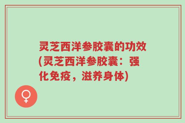 灵芝西洋参胶囊的功效(灵芝西洋参胶囊：强化免疫，滋养身体)-第1张图片-超越