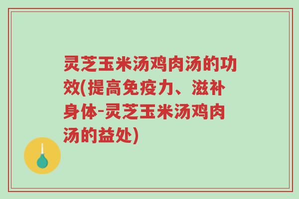 灵芝玉米汤鸡肉汤的功效(提高免疫力、滋补身体-灵芝玉米汤鸡肉汤的益处)-第1张图片-超越 灵芝玉米汤鸡肉汤的功效(提高免疫力、滋补身体-灵芝玉米汤鸡肉汤的益处)-第1张图片-超越