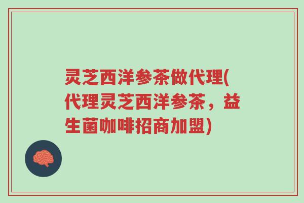 灵芝西洋参茶做代理(代理灵芝西洋参茶，益生菌咖啡招商加盟)-第1张图片-超越