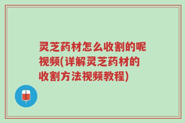 灵芝药材怎么收割的呢视频(详解灵芝药材的收割方法视频教程)-第1张图片-超越 灵芝药材怎么收割的呢视频(详解灵芝药材的收割方法视频教程)-第1张图片-超越