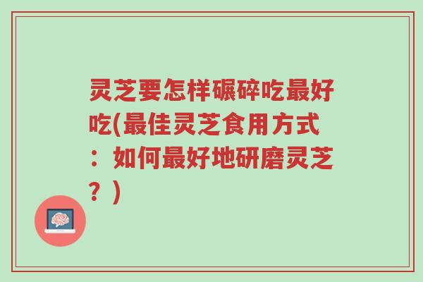 灵芝要怎样碾碎吃最好吃(最佳灵芝食用方式:如何最好地研磨灵芝?)-第1张图片-超越 灵芝要怎样碾碎吃最好吃(最佳灵芝食用方式:如何最好地研磨灵芝?)-第1张图片-超越