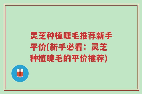 灵芝种植睫毛推荐新手平价(新手必看：灵芝种植睫毛的平价推荐)-第1张图片-超越