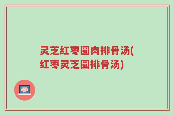 灵芝红枣圆肉排骨汤(红枣灵芝圆排骨汤)-第1张图片-超越 灵芝红枣圆肉排骨汤(红枣灵芝圆排骨汤)-第1张图片-超越