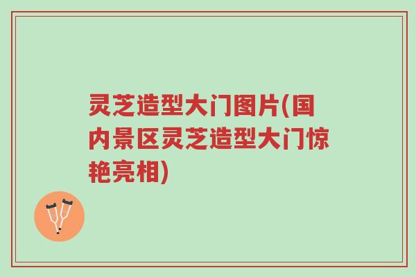 灵芝造型大门图片(国内景区灵芝造型大门惊艳亮相)-第1张图片-超越